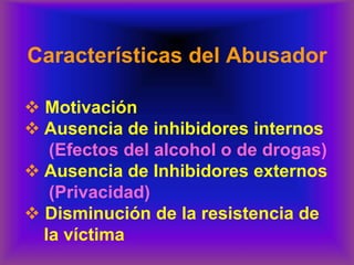 Características del Abusador
❖ Motivación
❖ Ausencia de inhibidores internos
(Efectos del alcohol o de drogas)
❖ Ausencia de Inhibidores externos
(Privacidad)
❖ Disminución de la resistencia de
la víctima
 