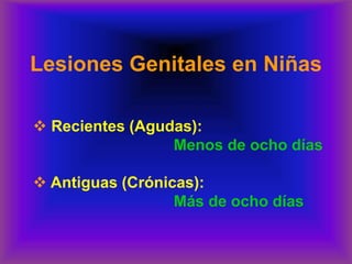 Lesiones Genitales en Niñas
❖ Recientes (Agudas):
Menos de ocho días
❖ Antiguas (Crónicas):
Más de ocho días
 
