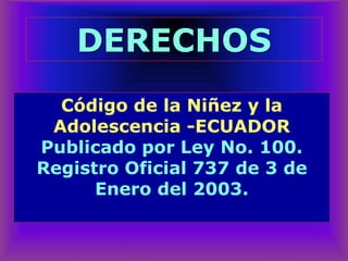 Código de la Niñez y la
Adolescencia -ECUADOR
Publicado por Ley No. 100.
Registro Oficial 737 de 3 de
Enero del 2003.
DERECHOS
 