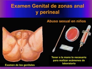 Examen Genital de zonas anal
y perineal
Abuso sexual en niños
Examen de los genitales
Tener a la mano lo necesario
para realizar exámenes de
laboratorio
 
