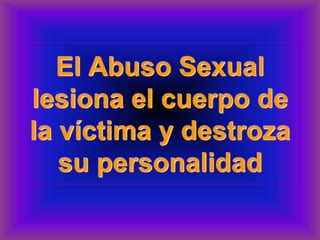 El Abuso Sexual
lesiona el cuerpo de
la víctima y destroza
su personalidad
 