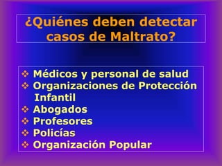 ❖ Médicos y personal de salud
❖ Organizaciones de Protección
Infantil
❖ Abogados
❖ Profesores
❖ Policías
❖ Organización Popular
¿Quiénes deben detectar
casos de Maltrato?
 