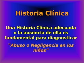 Historia Clínica
Una Historia Clínica adecuada
o la ausencia de ella es
fundamental para diagnosticar
“Abuso o Negligencia en los
niños”
 