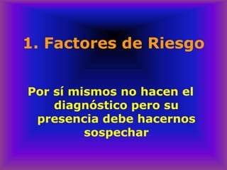 1. Factores de Riesgo
Por sí mismos no hacen el
diagnóstico pero su
presencia debe hacernos
sospechar
 