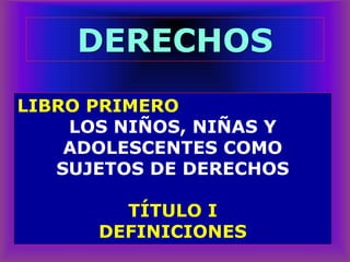 LIBRO PRIMERO
LOS NIÑOS, NIÑAS Y
ADOLESCENTES COMO
SUJETOS DE DERECHOS
TÍTULO I
DEFINICIONES
DERECHOS
 