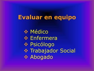 Evaluar en equipo
❖ Médico
❖ Enfermera
❖ Psicólogo
❖ Trabajador Social
❖ Abogado
 