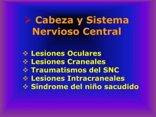 ➢ Cabeza y Sistema
Nervioso Central
❖ Lesiones Oculares
❖ Lesiones Craneales
❖ Traumatismos del SNC
❖ Lesiones Intracraneales
❖ Síndrome del niño sacudido
 