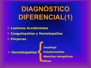 DIAGNÓSTICO
DIFERENCIAL(1)
❖ Lesiones Accidentales
❖ Coagulopatías y Hematopatías
❖ Púrpuras
}
❖ Dermatopatías
Impétigo
Fotodermatitis
Manchas mongólicas
Otras
 
