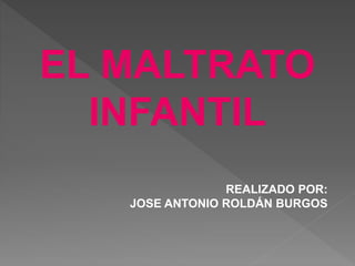 EL MALTRATO
INFANTIL
REALIZADO POR:
JOSE ANTONIO ROLDÁN BURGOS
 