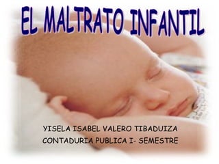 YISELA ISABEL VALERO TIBADUIZA CONTADURIA PUBLICA I- SEMESTRE EL MALTRATO INFANTIL 