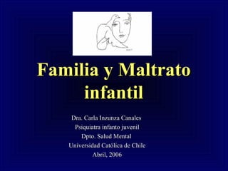 Familia y Maltrato infantil Dra. Carla Inzunza Canales  Psiquiatra infanto juvenil Dpto. Salud Mental  Universidad Cat ólica de Chile Abril, 2006 