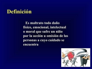   Definición   Es maltrato todo daño físico, emocional, intelectual o moral que sufre un niño por la acción u omisión de las personas a cuyo cuidado se encuentra 