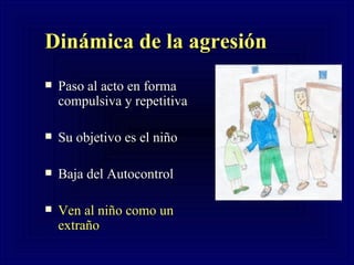 Dinámica de la agresión Paso al acto en forma compulsiva y repetitiva Su objetivo es el ni ño Baja del Autocontrol Ven al niño como un extraño 