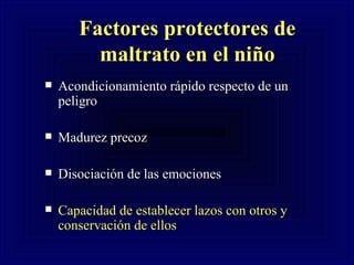 Factores protectores de maltrato en el ni ño Acondicionamiento r ápido respecto de un peligro Madurez precoz Disociación de las emociones Capacidad de establecer lazos con otros y conservación de ellos  