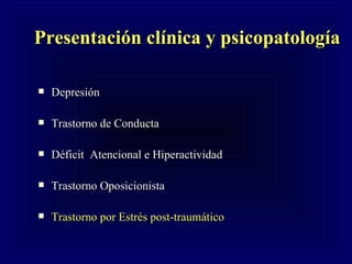 Presentación clínica y psicopatología Depresión Trastorno de Conducta Déficit  Atencional e Hiperactividad Trastorno Oposicionista  Trastorno por Estrés post-traumático 