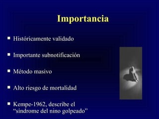 Importancia   Históricamente validado  Importante subnotificación  Método masivo Alto riesgo de mortalidad Kempe-1962, describe el “síndrome del nino golpeado” 