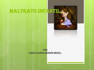 Maltrato infantil.




                 POR
      JOSUE ELISEO RENDÓN MEDEL.
 