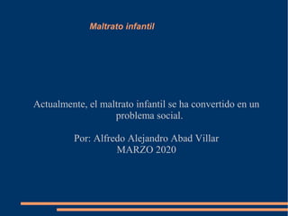 Maltrato infantil
Actualmente, el maltrato infantil se ha convertido en un
problema social.
Por: Alfredo Alejandro Abad Villar
MARZO 2020
 