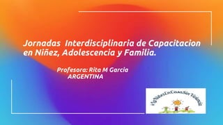 Jornadas Interdisciplinaria de Capacitacion
en Niñez, Adolescencia y Familia.
Profesora: Rita M Garcia
ARGENTINA
 
