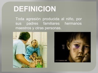 DEFINICION
Toda agresión producida al niño, por
sus padres familiares hermanos
maestros y otras personas.
 