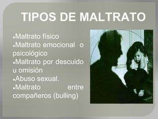 TIPOS DE MALTRATO
●Maltrato físico
●Maltrato emocional o
psicológico
●Maltrato por descuido
u omisión
●Abuso sexual.
●Maltrato entre
compañeros (bulling)
 