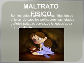 MALTRATO
FISICOSon los golpes aplicados a los niños desde
el jalon de cabellos pelliscones cachetadas
puñetes patadas correazos latigazos agua
fria o caliente .
 