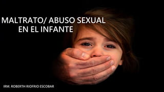 MALTRATO INFANTIL
IRM ROBERTH RIOFRIO ESCOBAR
MALTRATO/ ABUSO SEXUAL
EN EL INFANTE
IRM. ROBERTH RIOFRIO ESCOBAR
 