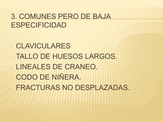 3. COMUNES PERO DE BAJA 
ESPECIFICIDAD 
- CLAVICULARES 
- TALLO DE HUESOS LARGOS. 
- LINEALES DE CRANEO. 
- CODO DE NIÑERA. 
- FRACTURAS NO DESPLAZADAS. 
- 
 