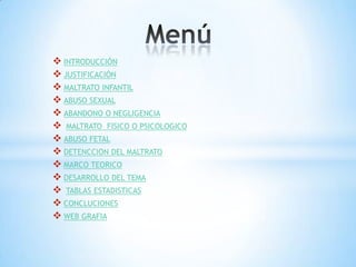  INTRODUCCIÓN
 JUSTIFICACIÓN
 MALTRATO INFANTIL
 ABUSO SEXUAL
 ABANDONO O NEGLIGENCIA
 MALTRATO FISICO O PSICOLOGICO
 ABUSO FETAL
 DETENCCION DEL MALTRATO
 MARCO TEORICO
 DESARROLLO DEL TEMA
 TABLAS ESTADISTICAS
 CONCLUCIONES
 WEB GRAFIA
 