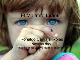 El Maltrato Infantil Ronaldo Carvajal Rojas        Noveno dos           Institución Educativa Normal Superior 