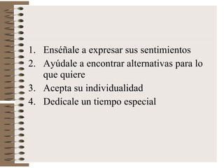 Enséñale a expresar sus sentimientos Ayúdale a encontrar alternativas para lo que quiere Acepta su individualidad Dedícale un tiempo especial 