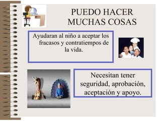 PUEDO HACER MUCHAS COSAS Ayudaran al niño a aceptar los fracasos y contratiempos de la vida. Necesitan tener seguridad, aprobación, aceptación y apoyo. 