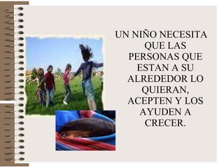 UN NIÑO NECESITA QUE LAS PERSONAS QUE ESTAN A SU ALREDEDOR LO QUIERAN, ACEPTEN Y LOS AYUDEN A CRECER. 