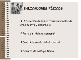 INDICADORES FÍSICOS Alteración de los patrones normales de crecimiento y desarrollo. Falta de  higiene corporal. Descuido en el cuidado dental Señales de castigo físico 