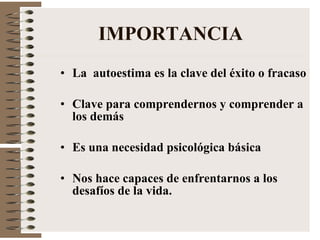 IMPORTANCIA La  autoestima es la clave del éxito o fracaso Clave para comprendernos y comprender a los demás Es una necesidad psicológica básica Nos hace capaces de enfrentarnos a los desafíos de la vida. 