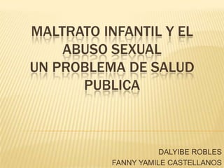 MALTRATO INFANTIL Y EL
    ABUSO SEXUAL
UN PROBLEMA DE SALUD
      PUBLICA



                     DALYIBE ROBLES
          FANNY YAMILE CASTELLANOS
 
