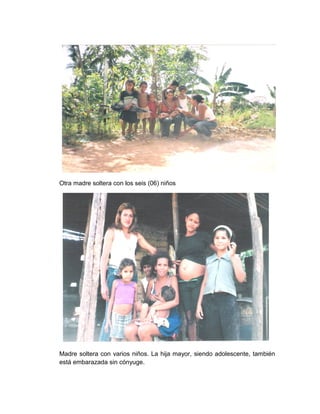 Otra madre soltera con los seis (06) niños
Madre soltera con varios niños. La hija mayor, siendo adolescente, también
está embarazada sin cónyuge.
 