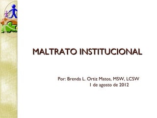 MALTRATO INSTITUCIONALMALTRATO INSTITUCIONAL
Por: Brenda L. Ortiz Matos, MSW, LCSW
1 de agosto de 2012
 