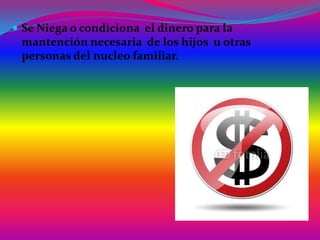  Se Niega o condiciona el dinero para la

mantención necesaria de los hijos u otras
personas del nucleo familiar.

 