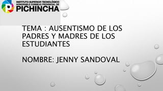 TEMA : AUSENTISMO DE LOS
PADRES Y MADRES DE LOS
ESTUDIANTES
NOMBRE: JENNY SANDOVAL
 
