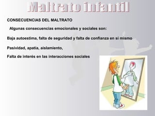 CONSECUENCIAS DEL MALTRATO
Algunas consecuencias emocionales y sociales son:
Baja autoestima, falta de seguridad y falta de confianza en sí mismo
Pasividad, apatía, aislamiento,
Falta de interés en las interacciones sociales
 