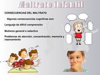 CONSECUENCIAS DEL MALTRATO
Algunas consecuencias cognitivas son:
Lenguaje de difícil comprensión
Mutismo general o selectivo
Problemas de atención, concentración, memoria y
razonamiento
 