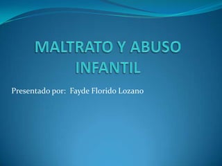 MALTRATO Y ABUSO INFANTIL  Presentado por:  Fayde Florido Lozano 