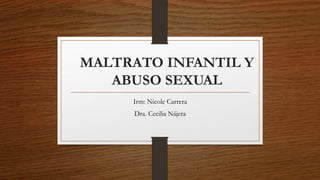 MALTRATO INFANTIL Y
ABUSO SEXUAL
Irm: Nicole Carrera
Dra. Cecilia Nájera
 