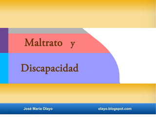 Maltrato y 
Discapacidad 
José María Olayo olayo.blogspot.com 
 