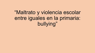“Maltrato y violencia escolar
entre iguales en la primaria:
bullying”
 