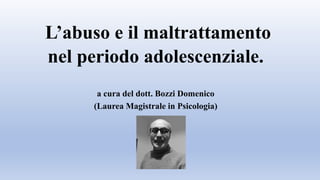 L’abuso e il maltrattamento
nel periodo adolescenziale.
a cura del dott. Bozzi Domenico
(Laurea Magistrale in Psicologia)
 