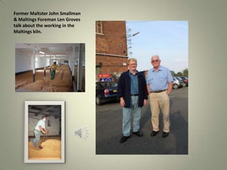 Former Maltster John Smallman
& Maltings Foreman Len Groves
talk about the working in the
Maltings kiln.
 