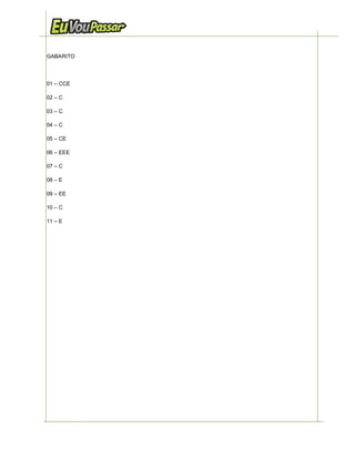 GABARITO




01 – CCE

02 – C

03 – C

04 – C

05 – CE

06 – EEE

07 – C

08 – E

09 – EE

10 – C

11 – E




         5   http://www.euvoupassar.com.br   Eu Vou Passar – e você?
 