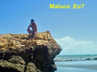 Maluco ,Eu? 